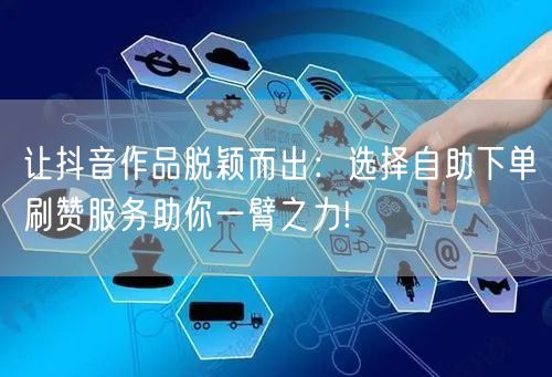 让抖音作品脱颖而出：选择自助下单刷赞服务助你一臂之力!