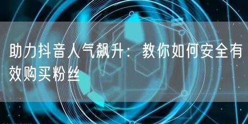 助力抖音人气飙升：教你如何安全有效购买粉丝