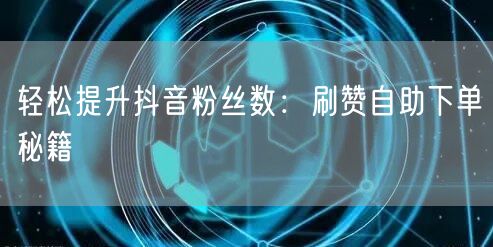 轻松提升抖音粉丝数：刷赞自助下单秘籍