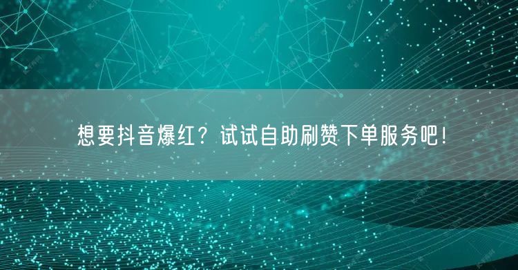 想要抖音爆红？试试自助刷赞下单服务吧！