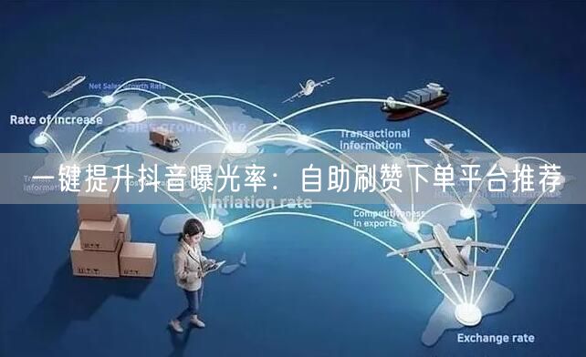 一键提升抖音曝光率：自助刷赞下单平台推荐