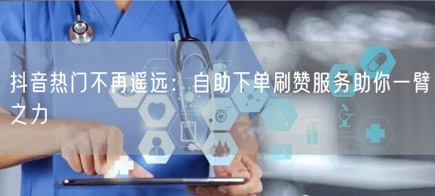 抖音热门不再遥远：自助下单刷赞服务助你一臂之力