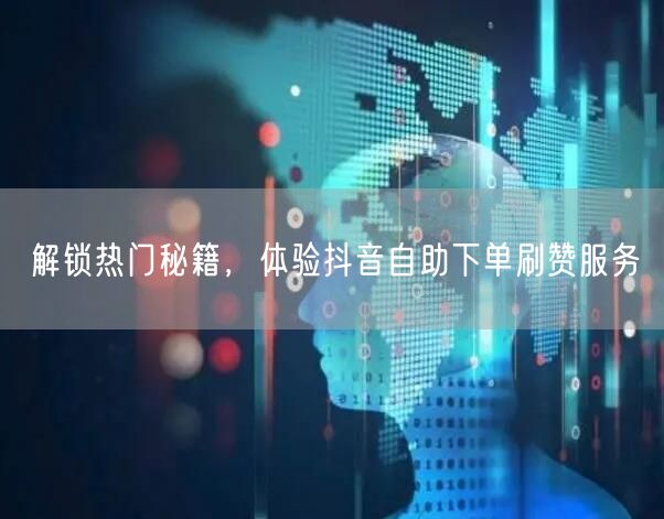 解锁热门秘籍，体验抖音自助下单刷赞服务