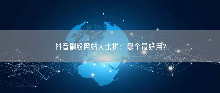 抖音刷粉网站大比拼：哪个最好用？