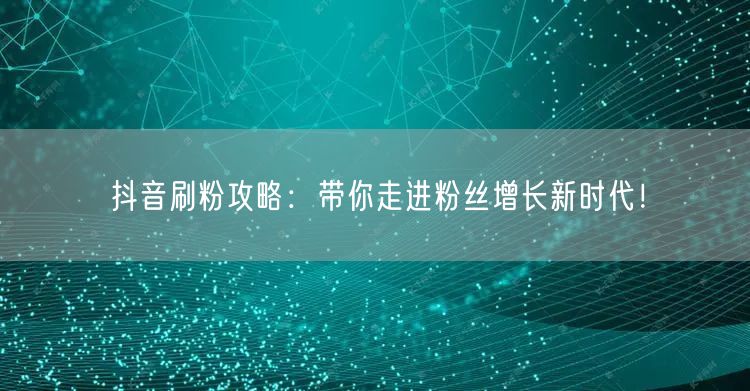 抖音刷粉攻略：带你走进粉丝增长新时代！
