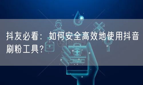 抖友必看：如何安全高效地使用抖音刷粉工具？