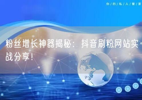 粉丝增长神器揭秘：抖音刷粉网站实战分享！