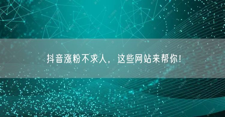 抖音涨粉不求人，这些网站来帮你！