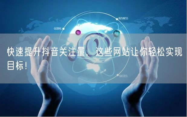 快速提升抖音关注量，这些网站让你轻松实现目标！