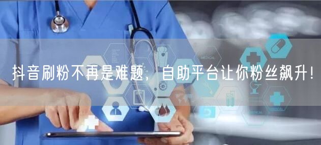 抖音刷粉不再是难题，自助平台让你粉丝飙升！
