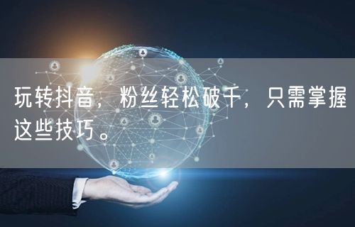 玩转抖音，粉丝轻松破千，只需掌握这些技巧。