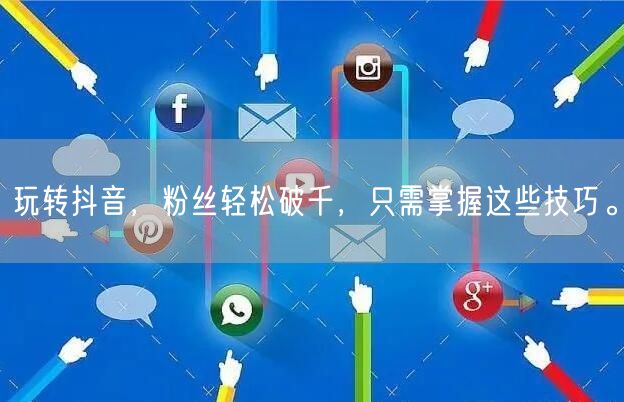 玩转抖音，粉丝轻松破千，只需掌握这些技巧