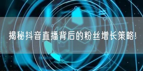 揭秘抖音直播背后的粉丝增长策略!