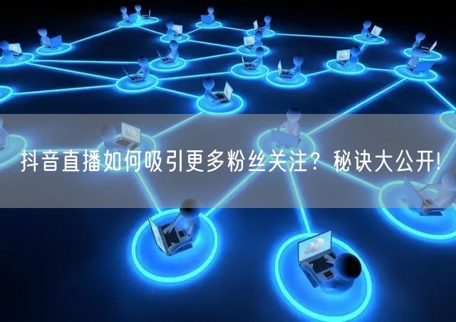 抖音直播如何吸引更多粉丝关注？秘诀大公开!