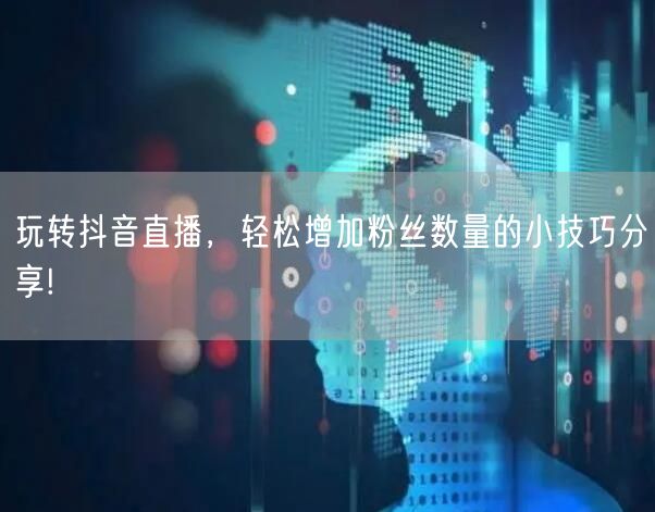 玩转抖音直播，轻松增加粉丝数量的小技巧分享!