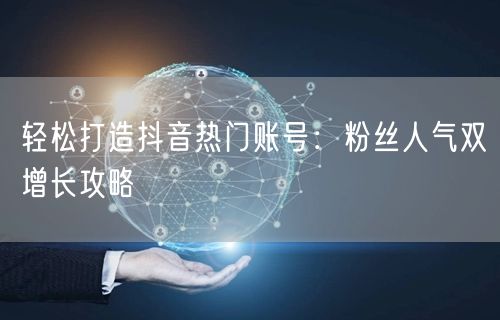 轻松打造抖音热门账号：粉丝人气双增长攻略