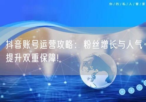 抖音账号运营攻略：粉丝增长与人气提升双重保障!