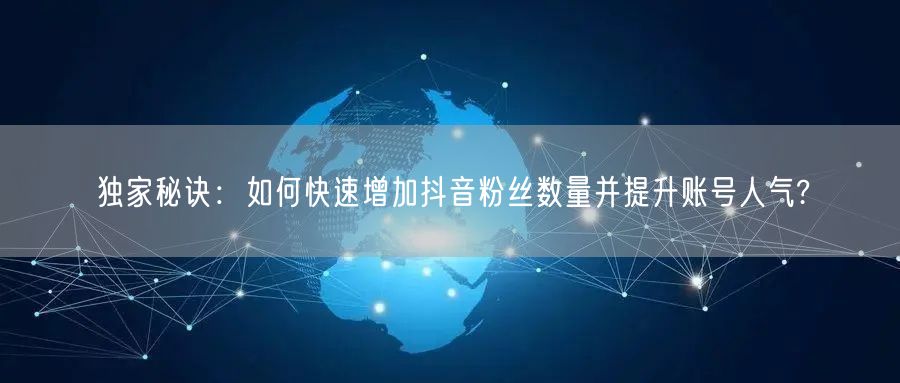 独家秘诀：如何快速增加抖音粉丝数量并提升账号人气?