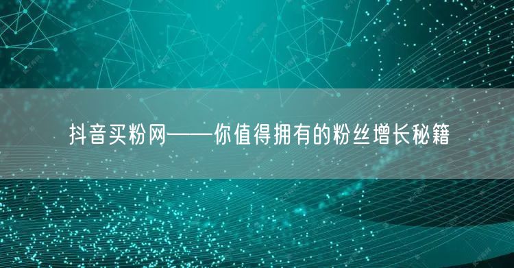 抖音买粉网——你值得拥有的粉丝增长秘籍