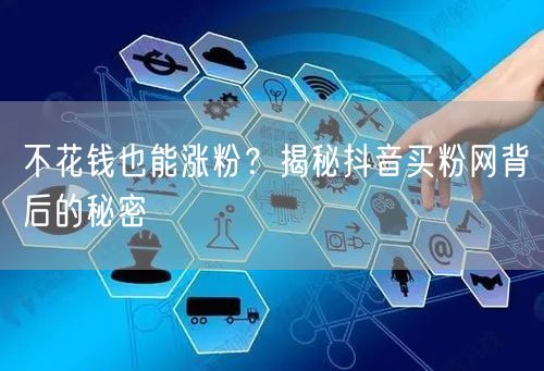 不花钱也能涨粉？揭秘抖音买粉网背后的秘密