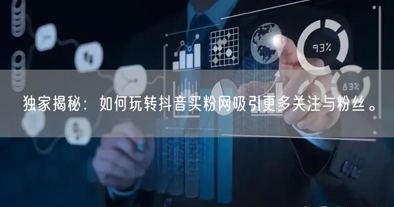 独家揭秘：如何玩转抖音买粉网吸引更多关注与粉丝。