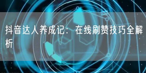 抖音达人养成记：在线刷赞技巧全解析