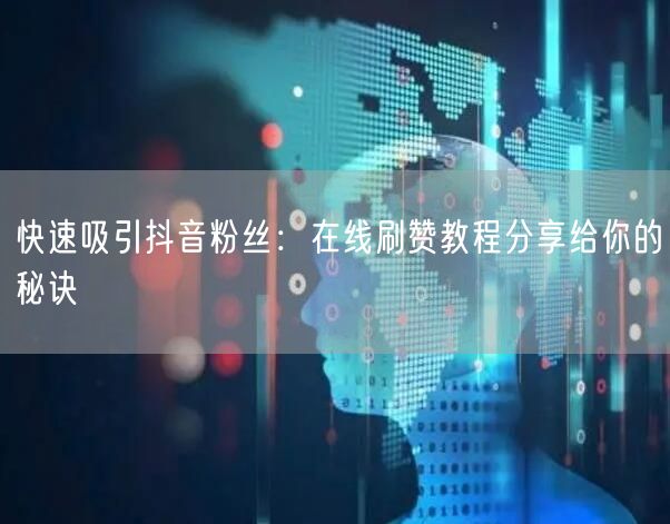 快速吸引抖音粉丝：在线刷赞教程分享给你的秘诀