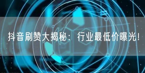 抖音刷赞大揭秘：行业最低价曝光！