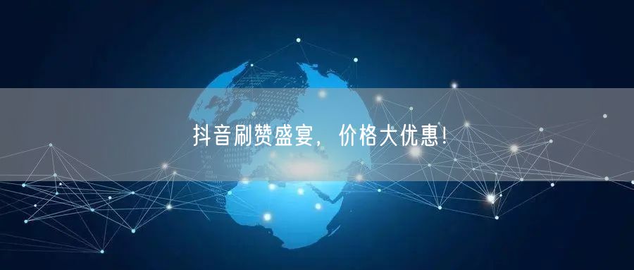 抖音刷赞盛宴，价格大优惠！