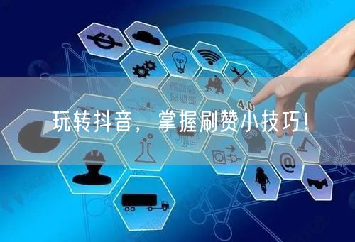 玩转抖音，掌握刷赞小技巧！