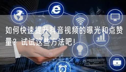 如何快速提升抖音视频的曝光和点赞量？试试