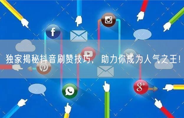 独家揭秘抖音刷赞技巧，助力你成为人气之王！