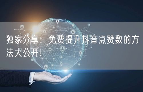 独家分享：免费提升抖音点赞数的方法大公开！