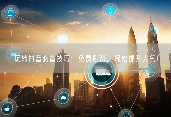 玩转抖音必备技巧：免费刷赞，轻松提升人气！