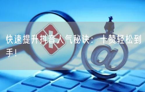 快速提升抖音人气秘诀：十赞轻松到手！