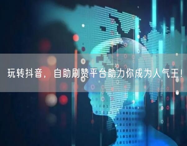 玩转抖音，自助刷赞平台助力你成为人气王！