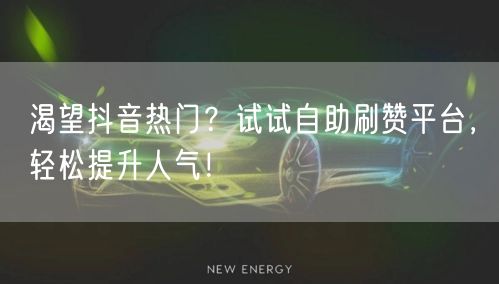 渴望抖音热门？试试自助刷赞平台，轻松提升人气！