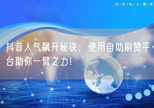 抖音人气飙升秘诀：使用自助刷赞平台助你一臂之力！
