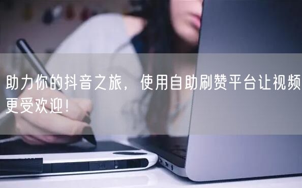 助力你的抖音之旅，使用自助刷赞平台让视频更受欢迎！