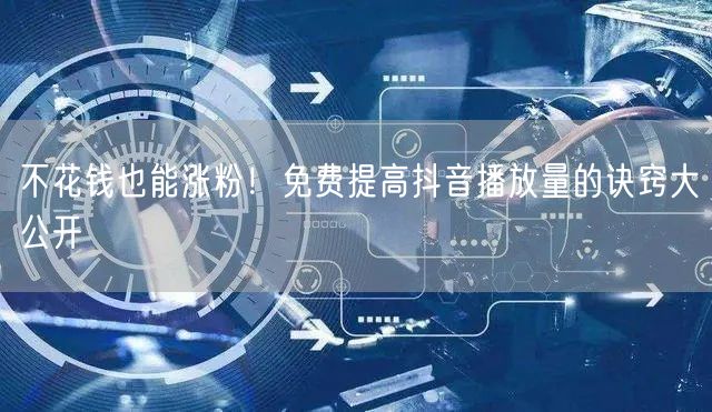 不花钱也能涨粉！免费提高抖音播放量的诀窍大公开
