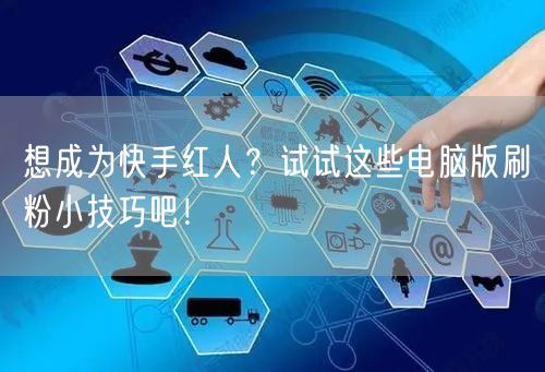 想成为快手红人？试试这些电脑版刷粉小技巧吧！