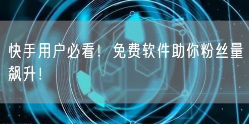 快手用户必看！免费软件助你粉丝量飙升！
