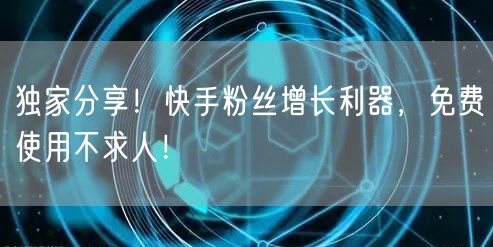 独家分享！快手粉丝增长利器，免费使用不求人！