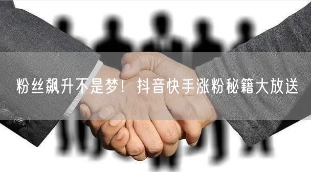 粉丝飙升不是梦！抖音快手涨粉秘籍大放送