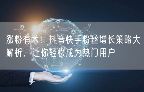 涨粉有术！抖音快手粉丝增长策略大解析，让你轻松成为热门用户