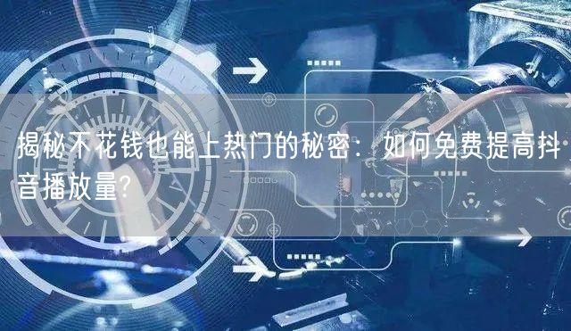 揭秘不花钱也能上热门的秘密：如何免费提高抖音播放量?