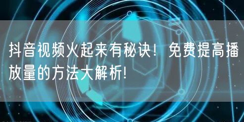 抖音视频火起来有秘诀！免费提高播放量的方法大解析!