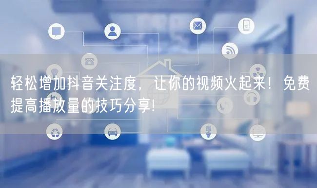 轻松增加抖音关注度，让你的视频火起来！免费提高播放量的技巧分
