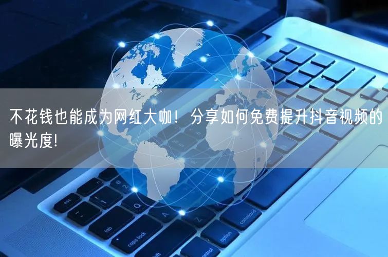 不花钱也能成为网红大咖！分享如何免费提升抖音视频的曝光度!