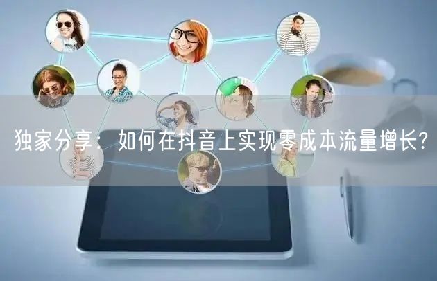 独家分享：如何在抖音上实现零成本流量增长?